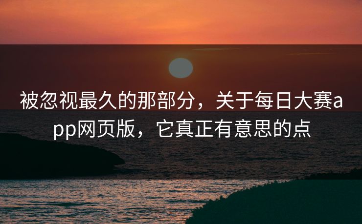 被忽视最久的那部分，关于每日大赛app网页版，它真正有意思的点