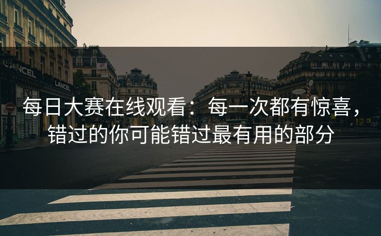 每日大赛在线观看：每一次都有惊喜，错过的你可能错过最有用的部分