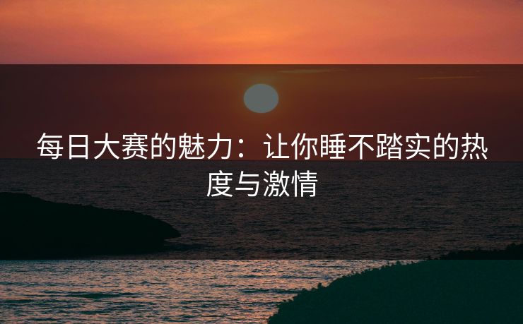每日大赛的魅力：让你睡不踏实的热度与激情