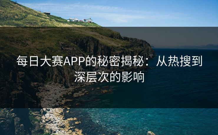 每日大赛APP的秘密揭秘：从热搜到深层次的影响