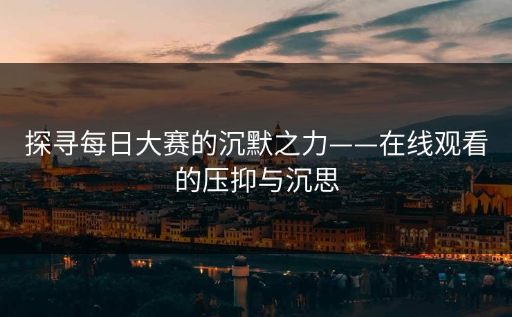 探寻每日大赛的沉默之力——在线观看的压抑与沉思