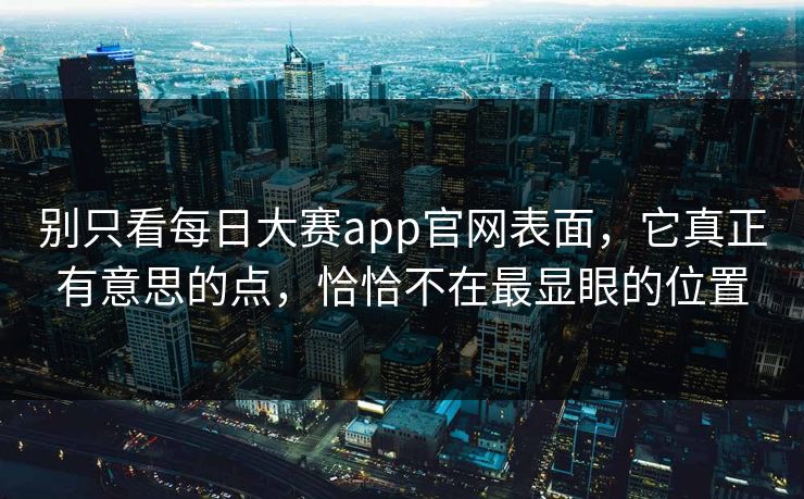 别只看每日大赛app官网表面，它真正有意思的点，恰恰不在最显眼的位置