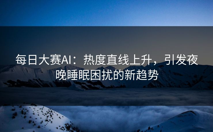 每日大赛AI：热度直线上升，引发夜晚睡眠困扰的新趋势