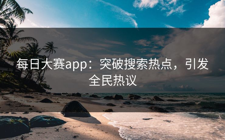 每日大赛app：突破搜索热点，引发全民热议