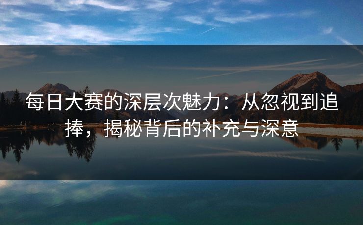 每日大赛的深层次魅力：从忽视到追捧，揭秘背后的补充与深意