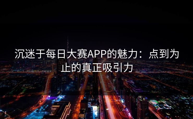 沉迷于每日大赛APP的魅力：点到为止的真正吸引力