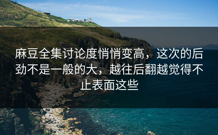 麻豆全集讨论度悄悄变高，这次的后劲不是一般的大，越往后翻越觉得不止表面这些