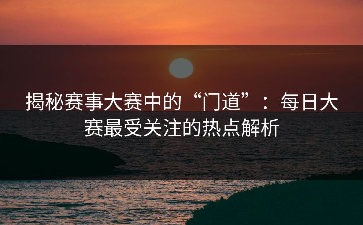 揭秘赛事大赛中的“门道”：每日大赛最受关注的热点解析