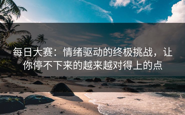 每日大赛：情绪驱动的终极挑战，让你停不下来的越来越对得上的点