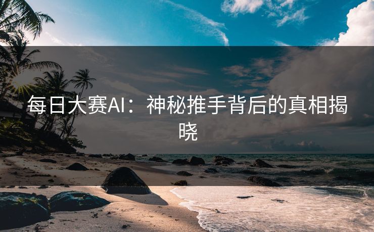 每日大赛AI：神秘推手背后的真相揭晓