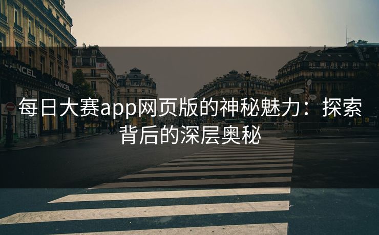 每日大赛app网页版的神秘魅力：探索背后的深层奥秘