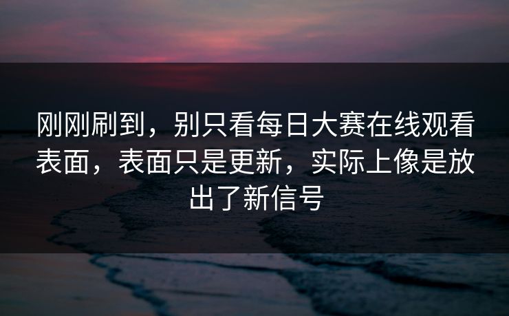 刚刚刷到，别只看每日大赛在线观看表面，表面只是更新，实际上像是放出了新信号