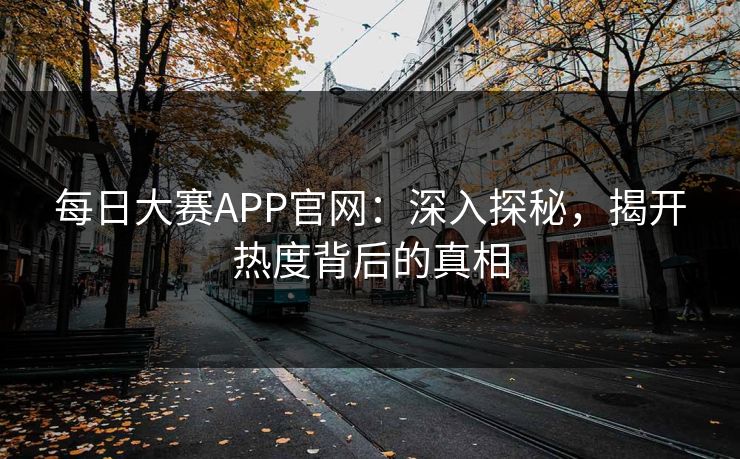 每日大赛APP官网：深入探秘，揭开热度背后的真相