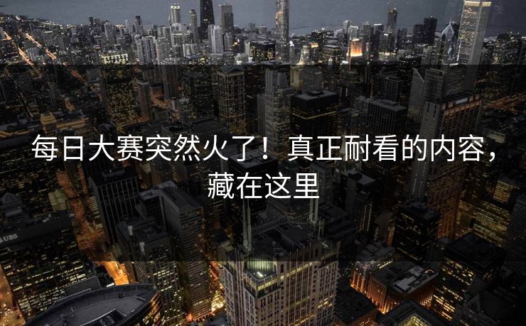 每日大赛突然火了！真正耐看的内容，藏在这里