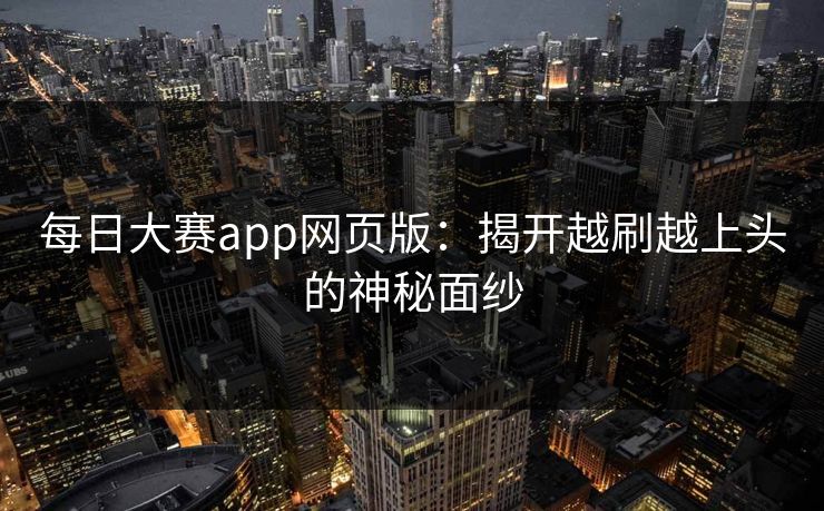 每日大赛app网页版：揭开越刷越上头的神秘面纱