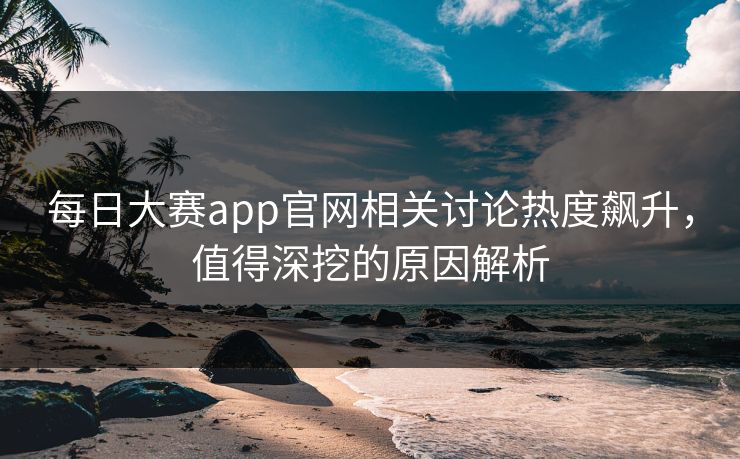 每日大赛app官网相关讨论热度飙升,值得深挖的原因解析 每日大赛app官网相关讨论热度飙升,值得深挖的原因解析