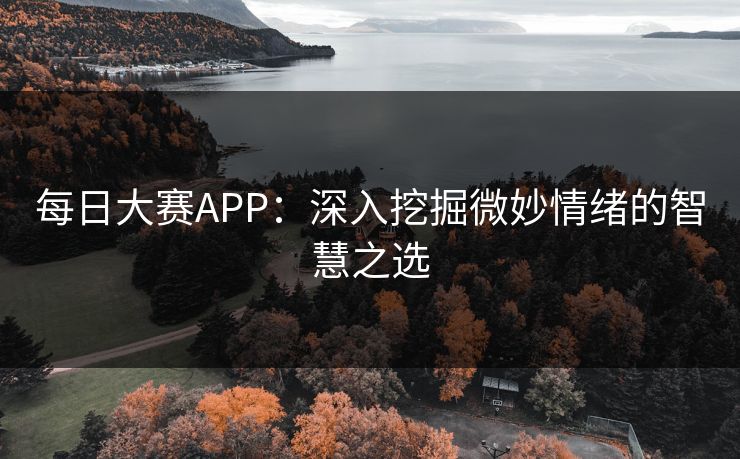 每日大赛APP：深入挖掘微妙情绪的智慧之选