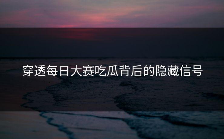 穿透每日大赛吃瓜背后的隐藏信号