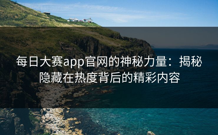 每日大赛app官网的神秘力量：揭秘隐藏在热度背后的精彩内容
