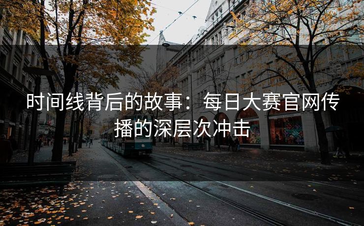 时间线背后的故事：每日大赛官网传播的深层次冲击