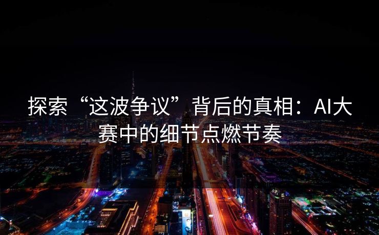 探索“这波争议”背后的真相：AI大赛中的细节点燃节奏
