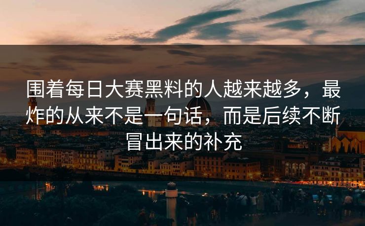 围着每日大赛黑料的人越来越多，最炸的从来不是一句话，而是后续不断冒出来的补充