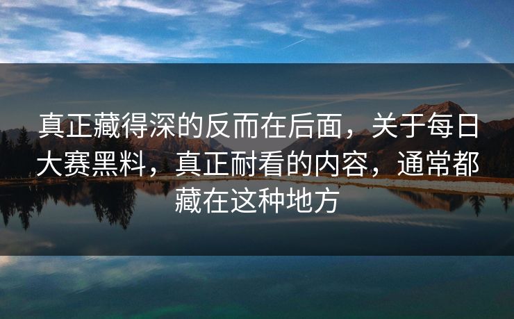 真正藏得深的反而在后面，关于每日大赛黑料，真正耐看的内容，通常都藏在这种地方