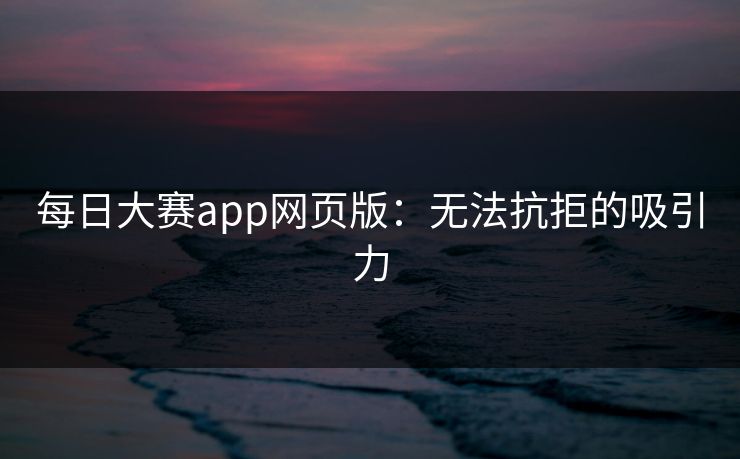 每日大赛app网页版：无法抗拒的吸引力