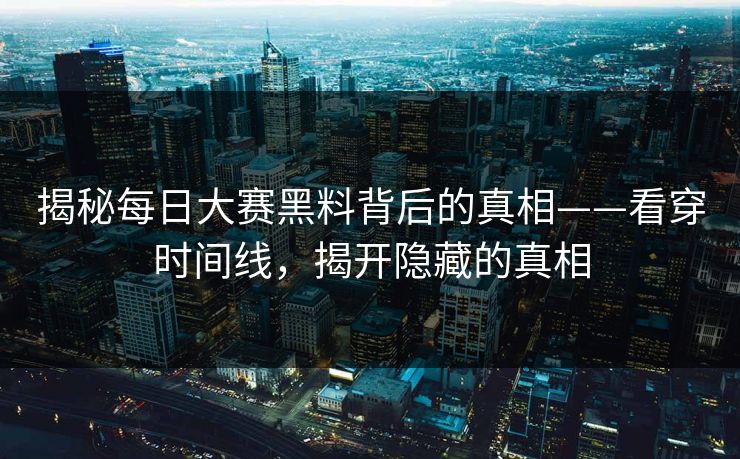 揭秘每日大赛黑料背后的真相——看穿时间线，揭开隐藏的真相