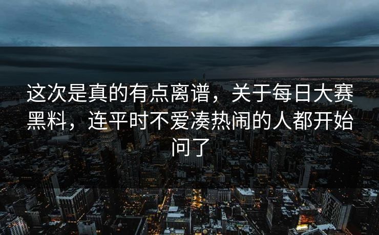 这次是真的有点离谱，关于每日大赛黑料，连平时不爱凑热闹的人都开始问了