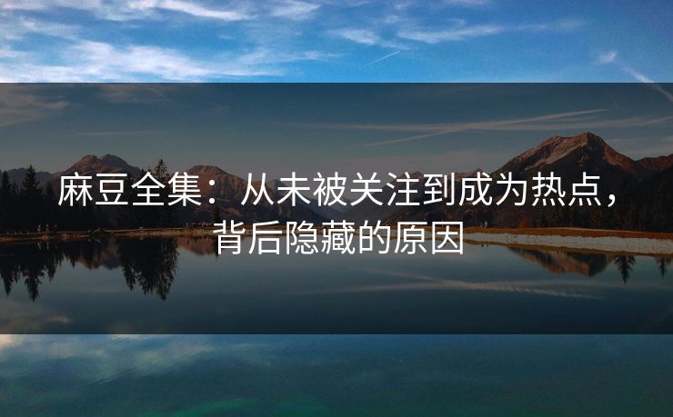 麻豆全集：从未被关注到成为热点，背后隐藏的原因