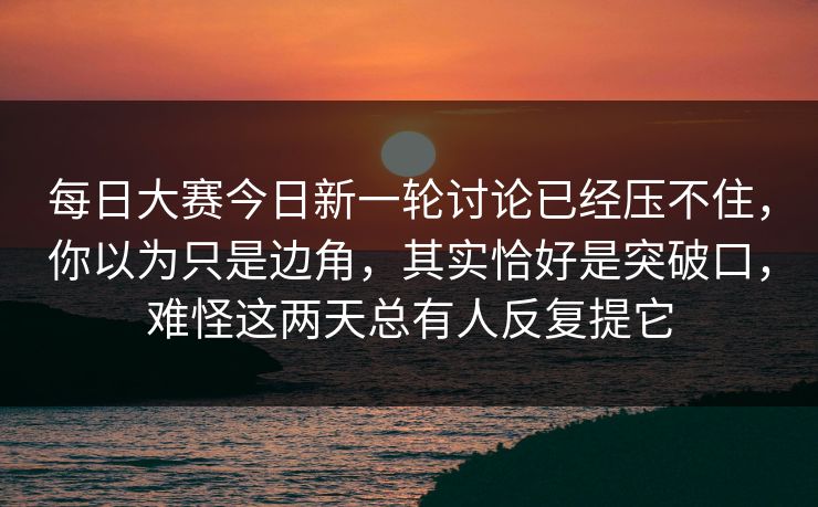 每日大赛今日新一轮讨论已经压不住，你以为只是边角，其实恰好是突破口，难怪这两天总有人反复提它