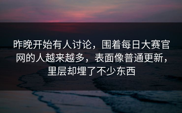 昨晚开始有人讨论，围着每日大赛官网的人越来越多，表面像普通更新，里层却埋了不少东西