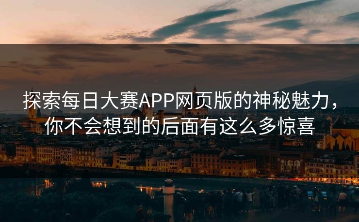 探索每日大赛APP网页版的神秘魅力,你不会想到的后面有这么多惊喜 探索每日大赛APP网页版的神秘魅力,你不会想到的后面有这么多惊喜