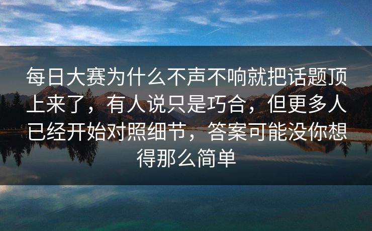 每日大赛为什么不声不响就把话题顶上来了,有人说只是巧合,但更多人已经开始对照细节,答案可能没你想得那么简单 每日大赛为什么不声不响就把话题顶上来了,有人说只是巧合,但更多人已经开始对照细节,答案可能没你想得那么简单