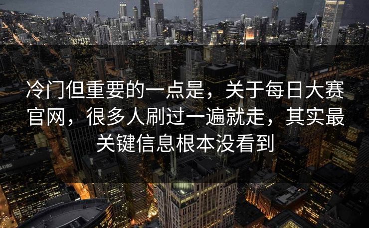 冷门但重要的一点是,关于每日大赛官网,很多人刷过一遍就走,其实最关键信息根本没看到 冷门但重要的一点是,关于每日大赛官网,很多人刷过一遍就走,其实最关键信息根本没看到