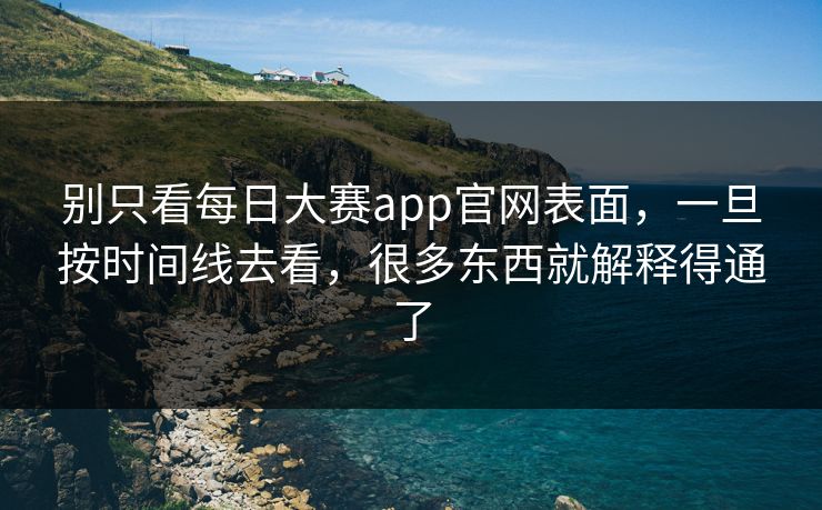 别只看每日大赛app官网表面，一旦按时间线去看，很多东西就解释得通了