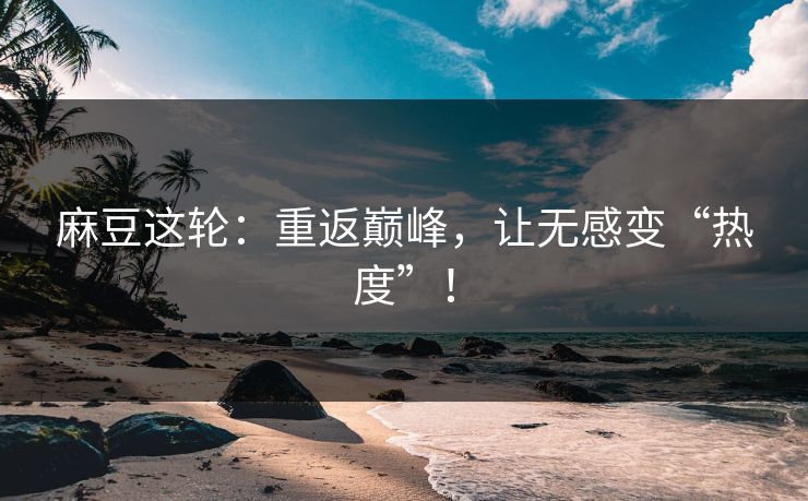 麻豆这轮：重返巅峰，让无感变“热度”！