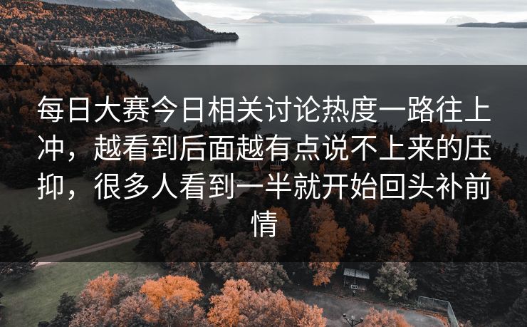 每日大赛今日相关讨论热度一路往上冲，越看到后面越有点说不上来的压抑，很多人看到一半就开始回头补前情