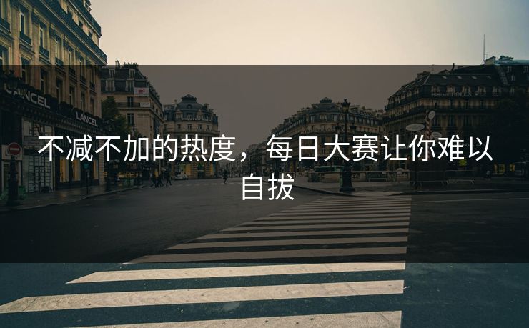 不减不加的热度,每日大赛让你难以自拔 不减不加的热度,每日大赛让你难以自拔
