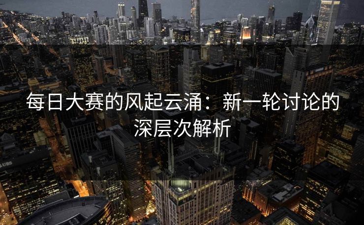 每日大赛的风起云涌:新一轮讨论的深层次解析 每日大赛的风起云涌:新一轮讨论的深层次解析