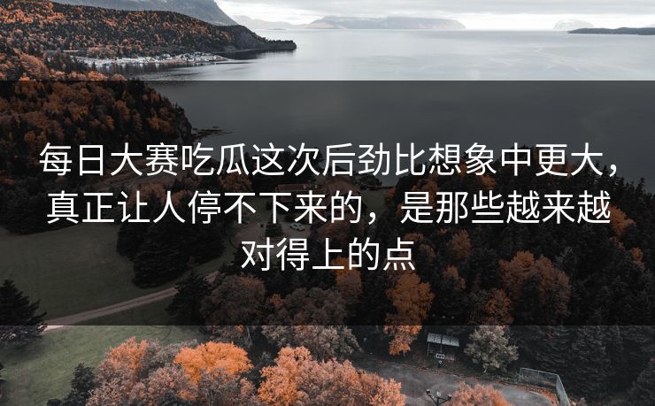 每日大赛吃瓜这次后劲比想象中更大，真正让人停不下来的，是那些越来越对得上的点