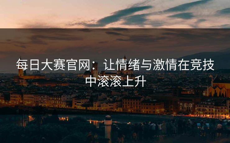 每日大赛官网：让情绪与激情在竞技中滚滚上升