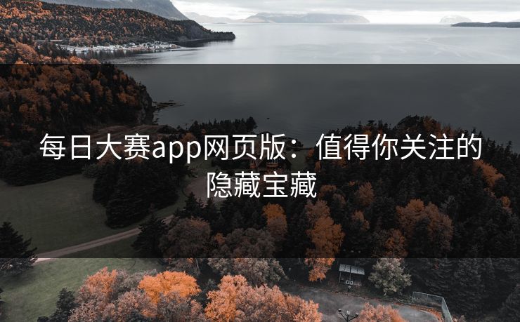 每日大赛app网页版：值得你关注的隐藏宝藏