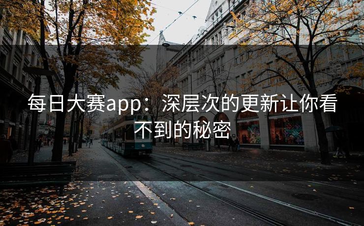 每日大赛app：深层次的更新让你看不到的秘密