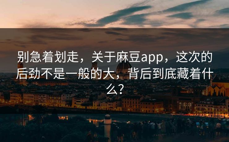 别急着划走，关于麻豆app，这次的后劲不是一般的大，背后到底藏着什么？