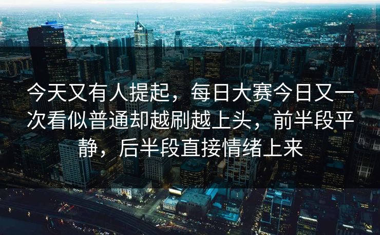 今天又有人提起，每日大赛今日又一次看似普通却越刷越上头，前半段平静，后半段直接情绪上来