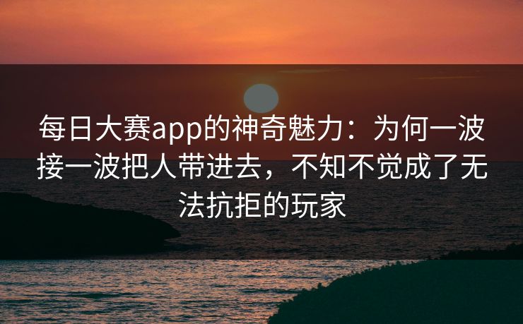 每日大赛app的神奇魅力：为何一波接一波把人带进去，不知不觉成了无法抗拒的玩家