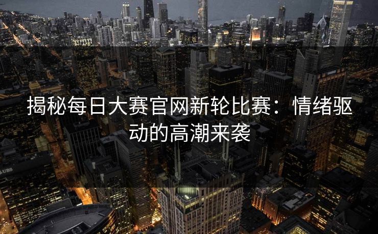 揭秘每日大赛官网新轮比赛：情绪驱动的高潮来袭