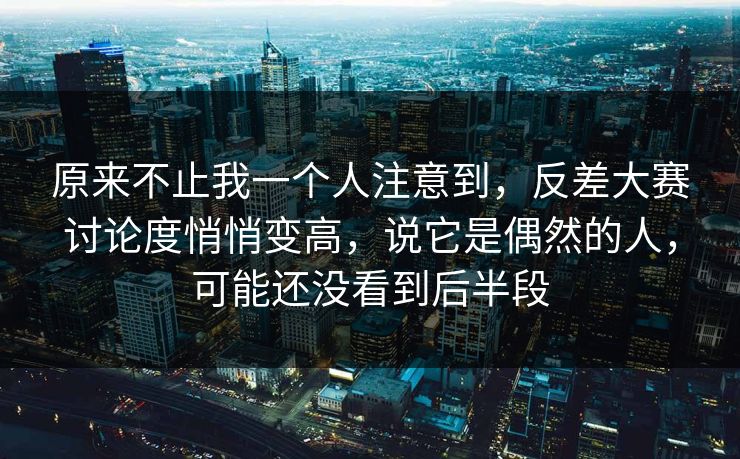 原来不止我一个人注意到，反差大赛讨论度悄悄变高，说它是偶然的人，可能还没看到后半段